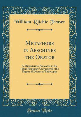 Read Online Metaphors in Aeschines the Orator: A Missertation Presented to the Johns Hopkings University for the Degree of Doctor of Philosophy (Classic Reprint) - William Ritchie Fraser | ePub