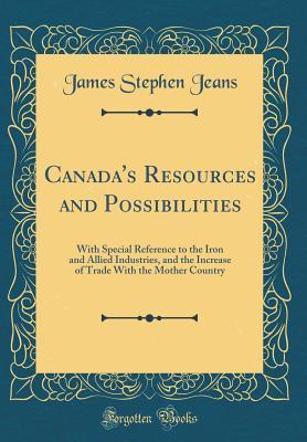 Read Canada's Resources and Possibilities: With Special Reference to the Iron and Allied Industries, and the Increase of Trade with the Mother Country (Classic Reprint) - James Stephen Jeans | ePub