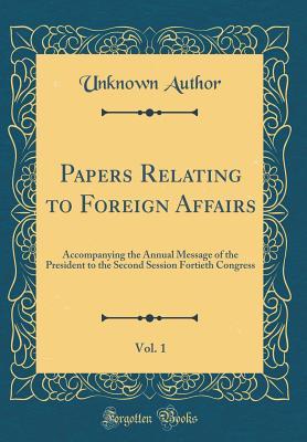 Full Download Papers Relating to Foreign Affairs, Vol. 1: Accompanying the Annual Message of the President to the Second Session Fortieth Congress (Classic Reprint) - Unknown file in ePub
