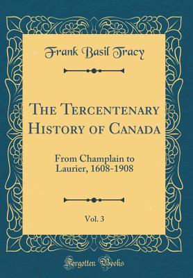 Read The Tercentenary History of Canada, Vol. 3: From Champlain to Laurier, 1608-1908 (Classic Reprint) - Frank Basil Tracy | PDF
