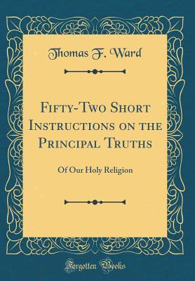 Full Download Fifty-Two Short Instructions on the Principal Truths: Of Our Holy Religion (Classic Reprint) - Thomas F Ward file in PDF