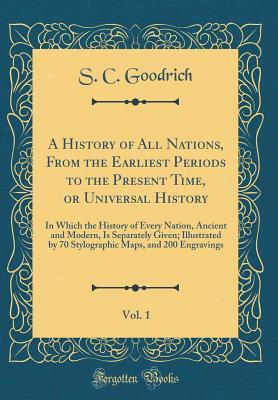 Read Online A History of All Nations, from the Earliest Periods to the Present Time, or Universal History, Vol. 1: In Which the History of Every Nation, Ancient and Modern, Is Separately Given; Illustrated by 70 Stylographic Maps, and 200 Engravings - S C Goodrich file in ePub
