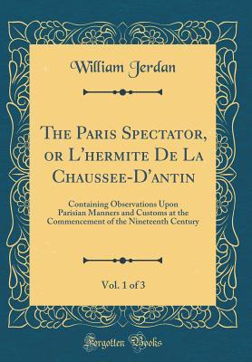 Read The Paris Spectator, or l'Hermite de la Chauss�e-d'Antin, Vol. 1 of 3: Containing Observations Upon Parisian Manners and Customs at the Commencement of the Nineteenth Century (Classic Reprint) - William Jerdan | ePub