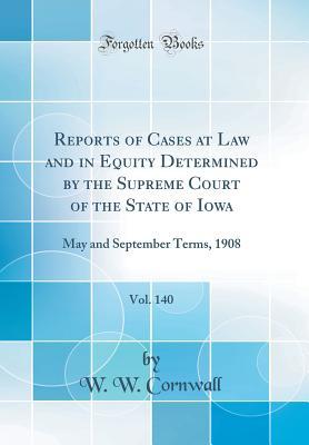 Read Online Reports of Cases at Law and in Equity Determined by the Supreme Court of the State of Iowa, Vol. 140: May and September Terms, 1908 (Classic Reprint) - W W Cornwall file in PDF