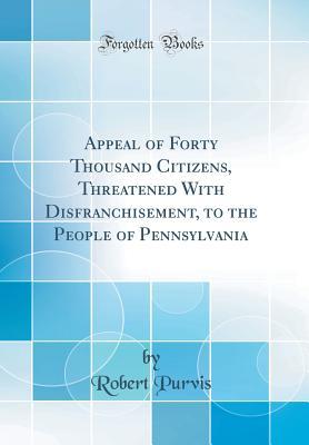 Full Download Appeal of Forty Thousand Citizens, Threatened with Disfranchisement, to the People of Pennsylvania (Classic Reprint) - Robert Purvis | ePub