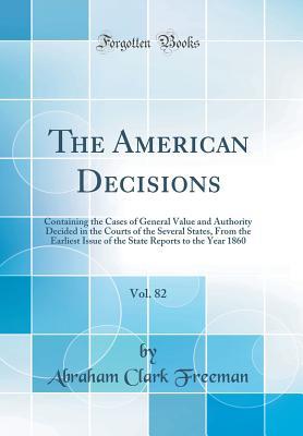 Full Download The American Decisions, Vol. 82: Containing the Cases of General Value and Authority Decided in the Courts of the Several States, from the Earliest Issue of the State Reports to the Year 1860 (Classic Reprint) - Abraham Clark Freeman | ePub