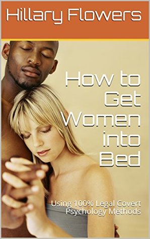 Full Download How to Get Women into Bed: Using 100% Legal Covert Psychology Methods - Hillary Flowers file in PDF