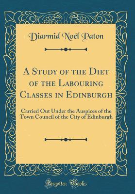Read A Study of the Diet of the Labouring Classes in Edinburgh: Carried Out Under the Auspices of the Town Council of the City of Edinburgh (Classic Reprint) - Diarmid Noël Paton file in PDF