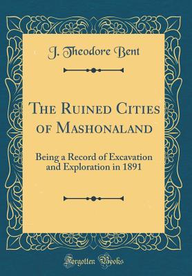 Read Online The Ruined Cities of Mashonaland: Being a Record of Excavation and Exploration in 1891 (Classic Reprint) - James Theodore Bent | PDF