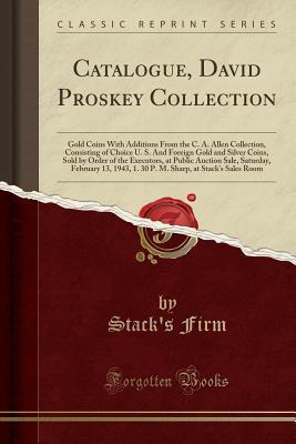 Full Download Catalogue, David Proskey Collection: Gold Coins with Additions from the C. A. Allen Collection, Consisting of Choice U. S. and Foreign Gold and Silver Coins, Sold by Order of the Executors, at Public Auction Sale, Saturday, February 13, 1943, 1. 30 P. M. - Stack's Firm file in ePub