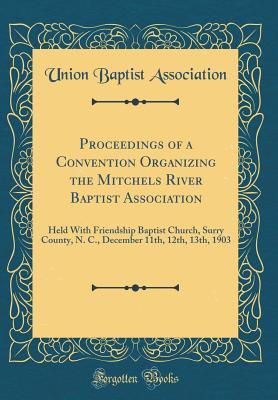 Read Proceedings of a Convention Organizing the Mitchels River Baptist Association: Held with Friendship Baptist Church, Surry County, N. C., December 11th, 12th, 13th, 1903 (Classic Reprint) - Union Baptist Association file in PDF