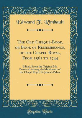 Read Online The Old Cheque-Book, or Book of Remembrance, of the Chapel Royal, from 1561 to 1744: Edited, from the Original Ms. Preserved Among the Muniments of the Chapel Royal, St. James's Palace (Classic Reprint) - Edward Francis Rimbault | PDF