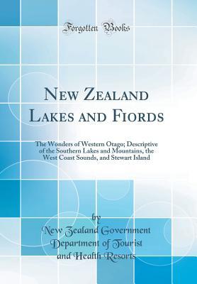 Full Download New Zealand Lakes and Fiords: The Wonders of Western Otago; Descriptive of the Southern Lakes and Mountains, the West Coast Sounds, and Stewart Island (Classic Reprint) - New Zealand Government Departme Resorts | ePub