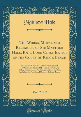 Read Online The Works, Moral and Religious, of Sir Matthew Hale, Knt., Lord Chief Justice of the Court of King's Bench, Vol. 2 of 2: The Whole Now First Collected and Revised; To Which Are Prefixed His Life and Death, by Bishop Burnet, D.D., and an Appendix to the Li - Matthew Hale file in ePub