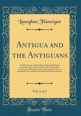 Read Online Antigua and the Antiguans, Vol. 1 of 2: A Full Account of the Colony and Its Inhabitants from the Time of the Caribs to the Present Day, Interspersed with Anecdotes and Legends; Also, an Impartial View of Slavery and the Free Labour Systems - Mrs. Flannigan | ePub