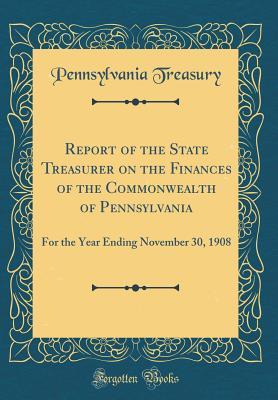 Download Report of the State Treasurer on the Finances of the Commonwealth of Pennsylvania: For the Year Ending November 30, 1908 (Classic Reprint) - Pennsylvania Treasury file in ePub
