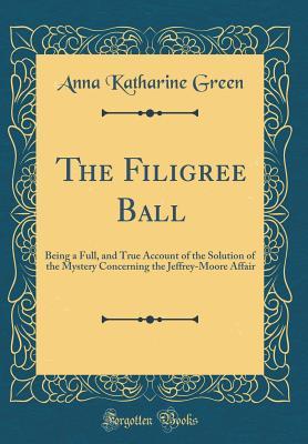 Full Download The Filigree Ball: Being a Full, and True Account of the Solution of the Mystery Concerning the Jeffrey-Moore Affair (Classic Reprint) - Anna Katharine Green file in ePub