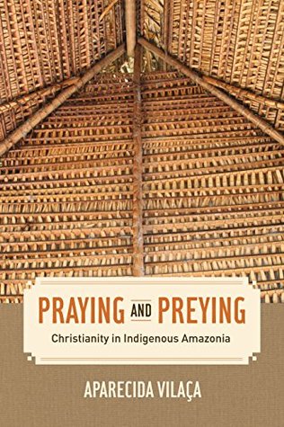 Read Praying and Preying: Christianity in Indigenous Amazonia (The Anthropology of Christianity) - Aparecida Vilaça file in PDF