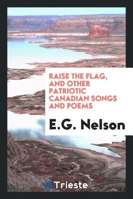 Full Download Raise the Flag, and Other Patriotic Canadian Songs and Poems - E.G. Nelson file in ePub