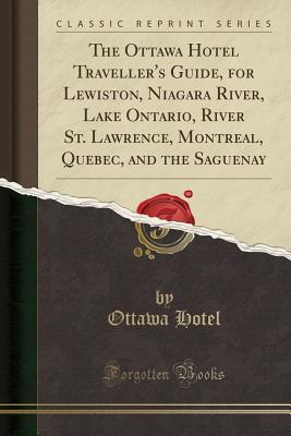 Read Online The Ottawa Hotel Traveller's Guide, for Lewiston, Niagara River, Lake Ontario, River St. Lawrence, Montreal, Quebec, and the Saguenay (Classic Reprint) - Ottawa Hotel | PDF