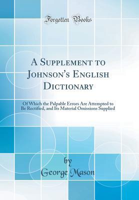 Full Download A Supplement to Johnson's English Dictionary: Of Which the Palpable Errors Are Attempted to Be Rectified, and Its Material Omissions Supplied (Classic Reprint) - George Mason file in ePub