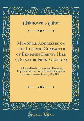 Read Memorial Addresses on the Life and Character of Benjamin Harvey Hill (a Senator from Georgia): Delivered in the Senate and House of Representatives, Forty-Seventh Congress, Second Session, January 25, 1883 (Classic Reprint) - Unknown | ePub