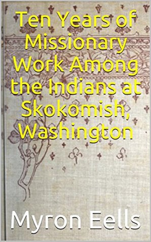 Read Ten Years of Missionary Work Among the Indians at Skokomish, Washington - Myron Eells file in PDF