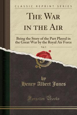 Read Online The War in the Air, Vol. 5: Being the Story of the Part Played in the Great War by the Royal Air Force (Classic Reprint) - Henry Albert Jones | ePub