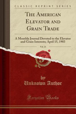 Download The American Elevator and Grain Trade, Vol. 21: A Monthly Journal Devoted to the Elevator and Grain Interests; April 15, 1903 (Classic Reprint) - Unknown file in PDF