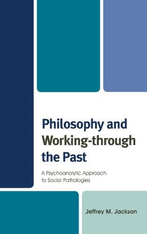 Full Download Philosophy and Working-through the Past: A Psychoanalytic Approach to Social Pathologies - Jeffrey M. Jackson | ePub