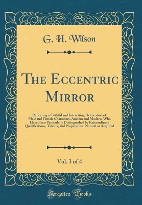 Full Download The Eccentric Mirror, Vol. 3 of 4: Reflecting a Faithful and Interesting Delineation of Male and Female Characters, Ancient and Modern, Who Have Been Particularly Distinguished by Extraordinary Qualifications, Talents, and Propensities, Natural or Acquire - George H. Wilson file in PDF