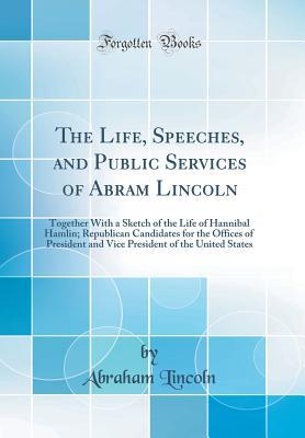 Read Online The Life, Speeches, and Public Services of Abram Lincoln: Together with a Sketch of the Life of Hannibal Hamlin; Republican Candidates for the Offices of President and Vice President of the United States (Classic Reprint) - Abraham Lincoln | ePub