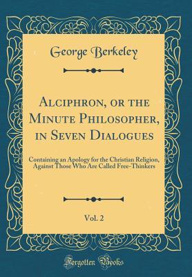 Read Online Alciphron, or the Minute Philosopher, in Seven Dialogues, Vol. 2: Containing an Apology for the Christian Religion, Against Those Who Are Called Free-Thinkers (Classic Reprint) - George Berkeley file in PDF