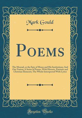 Full Download Poems: The Mosead, or the Epic of Moses and His Institutions; And Our Nation; A Series of Poems, with Historic, Patriotic and Christian Elements; The Whole Interspersed with Lyrics (Classic Reprint) - Mark Gould | PDF