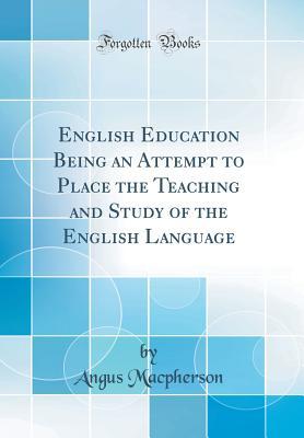 Download English Education Being an Attempt to Place the Teaching and Study of the English Language (Classic Reprint) - Angus Macpherson | ePub