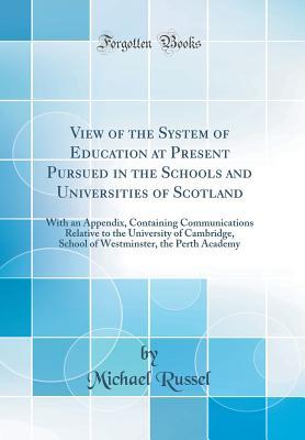 Read View of the System of Education at Present Pursued in the Schools and Universities of Scotland: With an Appendix, Containing Communications Relative to the University of Cambridge, School of Westminster, the Perth Academy (Classic Reprint) - Michaël Russel | ePub