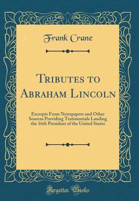 Full Download Tributes to Abraham Lincoln: Excerpts from Newspapers and Other Sources Providing Testimonials Lauding the 16th President of the United States (Classic Reprint) - Frank Crane file in ePub