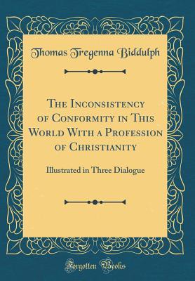 Full Download The Inconsistency of Conformity in This World with a Profession of Christianity: Illustrated in Three Dialogue (Classic Reprint) - Thomas Tregenna Biddulph file in PDF