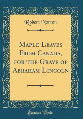 Read Online Maple Leaves from Canada, for the Grave of Abraham Lincoln (Classic Reprint) - Robert Norton | PDF