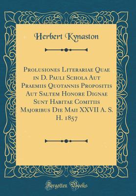 Read Prolusiones Literariae Quae in D. Pauli Schola Aut Praemiis Quotannis Propositis Aut Saltem Honore Dignae Sunt Habitae Comitiis Majoribus Die Maii XXVII A. S. H. 1857 (Classic Reprint) - Herbert Kynaston | PDF