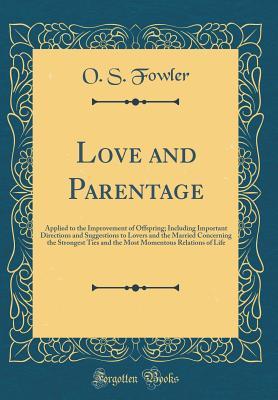 Read Online Love and Parentage: Applied to the Improvement of Offspring; Including Important Directions and Suggestions to Lovers and the Married Concerning the Strongest Ties and the Most Momentous Relations of Life (Classic Reprint) - O S Fowler | PDF
