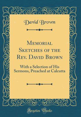 Download Memorial Sketches of the Rev. David Brown: With a Selection of His Sermons, Preached at Calcutta (Classic Reprint) - David Brown file in PDF