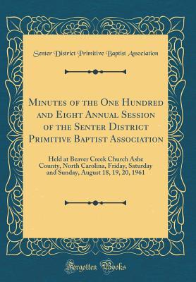 Read Minutes of the One Hundred and Eight Annual Session of the Senter District Primitive Baptist Association: Held at Beaver Creek Church Ashe County, North Carolina, Friday, Saturday and Sunday, August 18, 19, 20, 1961 (Classic Reprint) - Senter District Primitive B Association | PDF