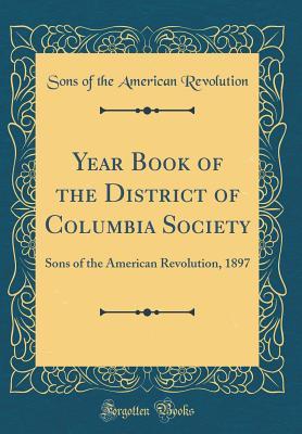 Read Online Year Book of the District of Columbia Society: Sons of the American Revolution, 1897 (Classic Reprint) - Sons of the American Revolution file in PDF