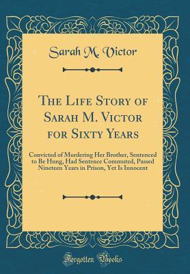 Full Download The Life Story of Sarah M. Victor for Sixty Years: Convicted of Murdering Her Brother, Sentenced to Be Hung, Had Sentence Commuted, Passed Nineteen Years in Prison, Yet Is Innocent (Classic Reprint) - Sarah M Victor file in ePub