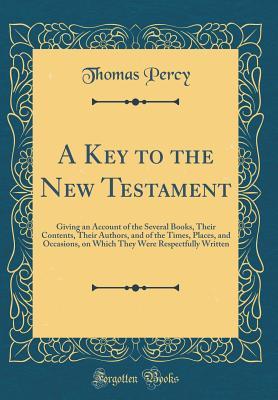 Full Download A Key to the New Testament: Giving an Account of the Several Books, Their Contents, Their Authors, and of the Times, Places, and Occasions, on Which They Were Respectfully Written (Classic Reprint) - Thomas Percy | ePub