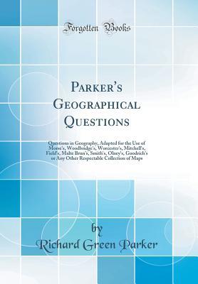 Download Parker's Geographical Questions: Questions in Geography, Adapted for the Use of Morse's, Woodbridge's, Worcester's, Mitchell's, Field's, Malte Brun's, Smith's, Olney's, Goodrich's or Any Other Respectable Collection of Maps (Classic Reprint) - Richard Green Parker | ePub