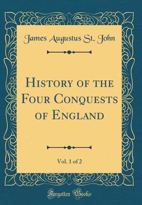 Download History of the Four Conquests of England, Vol. 1 of 2 (Classic Reprint) - James Augustus St. John | PDF