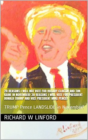 Full Download 28 Reasons I WILL NOT VOTE FOR Hillary Clinton and Tim Kaine in November! 30 Reasons I will VOTE FOR PRESIDENT DONALD TRUMP and Vice President Mike Pence!: TRUMP Pence LANDSLIDE in November! - Richard W Linford file in ePub