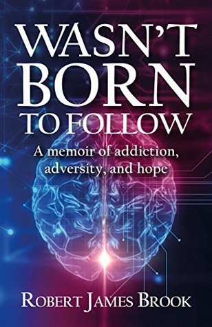 Full Download Wasn't Born to Follow: A memoir of addiction, adversity, and hope - Robert James Brook | PDF